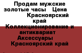 Продам мужские золотые часы › Цена ­ 120 000 - Красноярский край Коллекционирование и антиквариат » Аксессуары   . Красноярский край